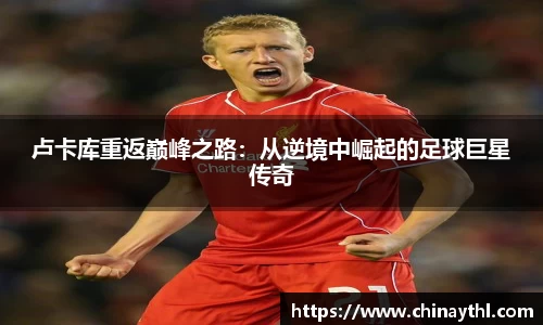 卢卡库重返巅峰之路：从逆境中崛起的足球巨星传奇