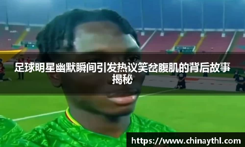 足球明星幽默瞬间引发热议笑岔腹肌的背后故事揭秘
