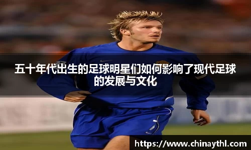 五十年代出生的足球明星们如何影响了现代足球的发展与文化